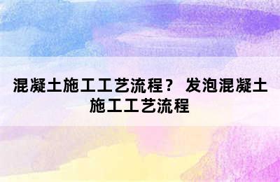 混凝土施工工艺流程？ 发泡混凝土施工工艺流程